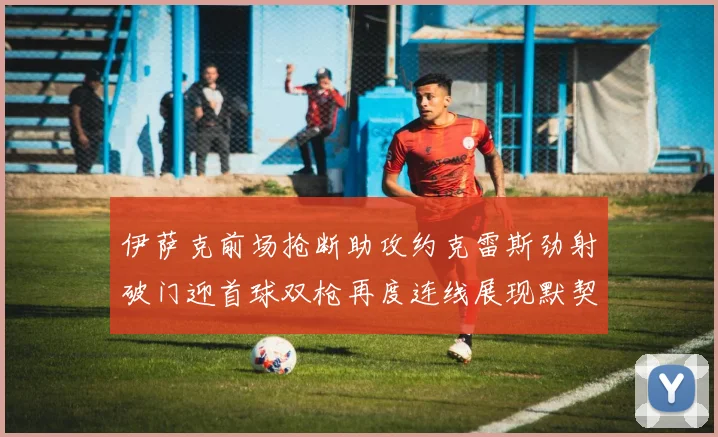 伊萨克前场抢断助攻约克雷斯劲射破门迎首球双枪再度连线展现默契
