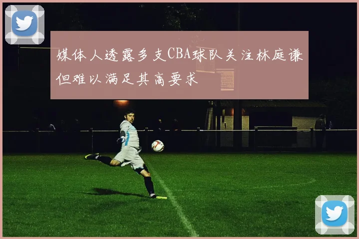 媒体人透露多支CBA球队关注林庭谦但难以满足其高要求