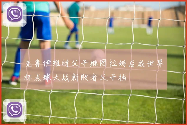 克鲁伊维特父子继图拉姆后成世界杯点球大战新败者父子档