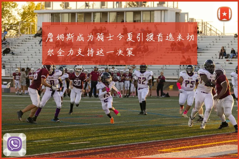 詹姆斯成为骑士今夏引援首选米切尔全力支持这一决策