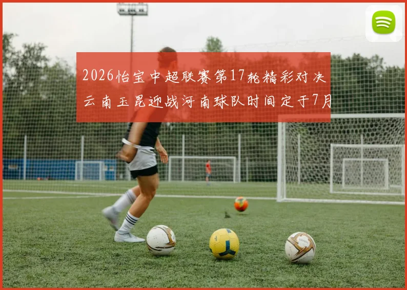 2026怡宝中超联赛第17轮精彩对决云南玉昆迎战河南球队时间定于7月3日晚上20点