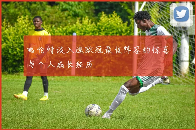 略伦特谈入选欧冠最佳阵容的惊喜与个人成长经历