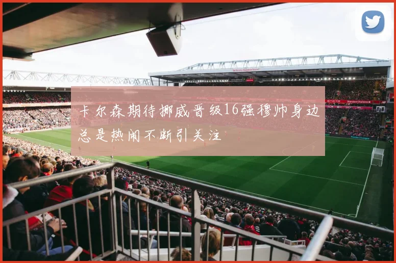 卡尔森期待挪威晋级16强穆帅身边总是热闹不断引关注