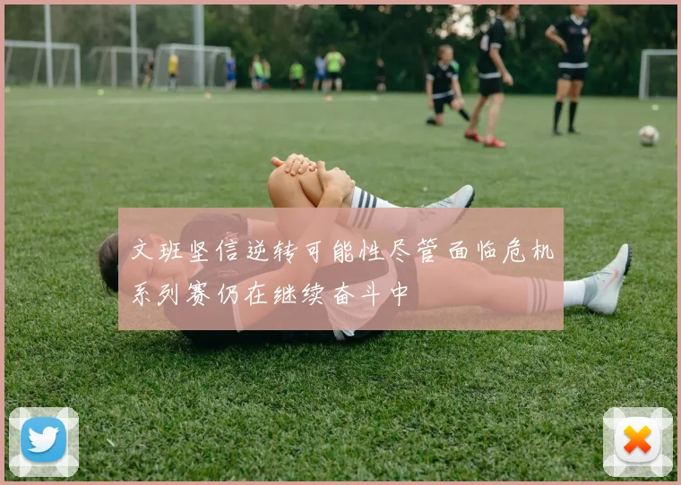 文班坚信逆转可能性尽管面临危机系列赛仍在继续奋斗中