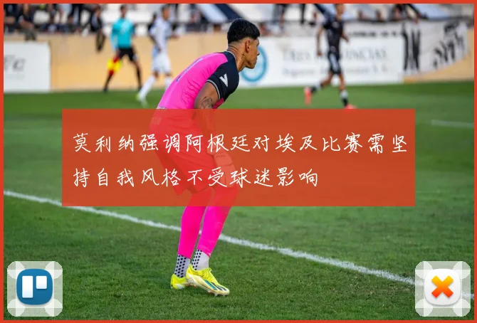 莫利纳强调阿根廷对埃及比赛需坚持自我风格不受球迷影响