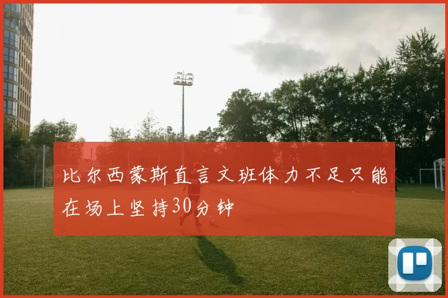 比尔西蒙斯直言文班体力不足只能在场上坚持30分钟