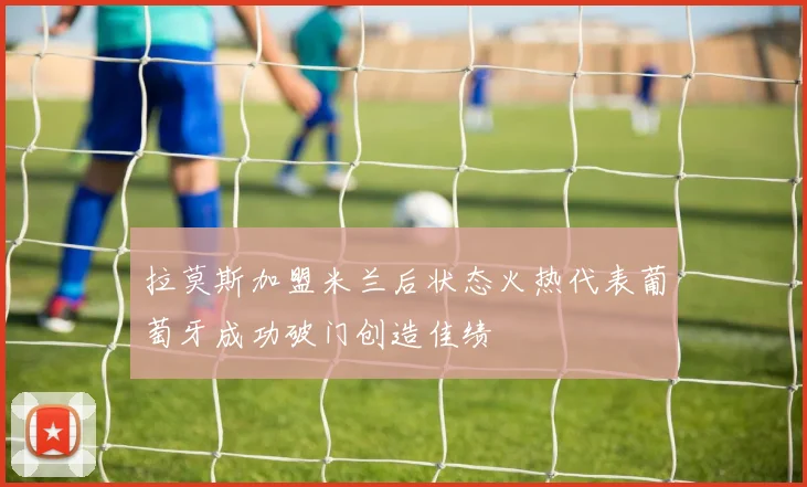 拉莫斯加盟米兰后状态火热代表葡萄牙成功破门创造佳绩
