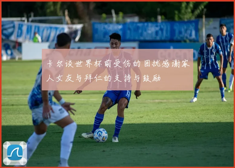 卡尔谈世界杯前受伤的困扰感谢家人女友与拜仁的支持与鼓励