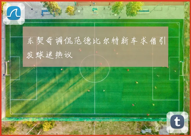 东契奇调侃范德比尔特新车求借引发球迷热议