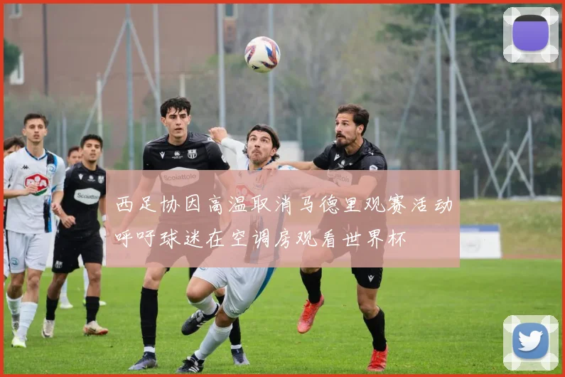西足协因高温取消马德里观赛活动呼吁球迷在空调房观看世界杯