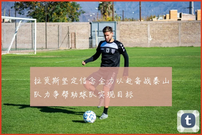 拉莫斯坚定信念全力以赴备战泰山队力争帮助球队实现目标